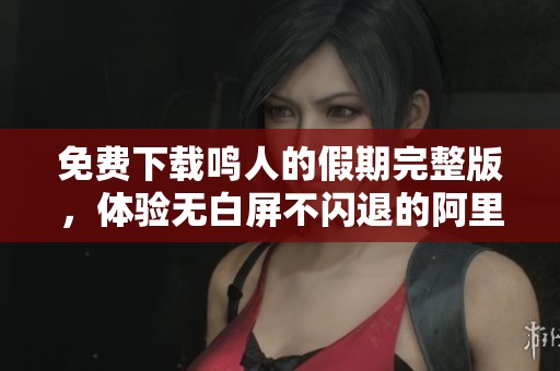 免费下载鸣人的假期完整版，体验无白屏不闪退的阿里巴巴假期乐趣