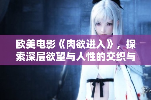 欧美电影《肉欲进入》，探索深层欲望与人性的交织与碰撞。