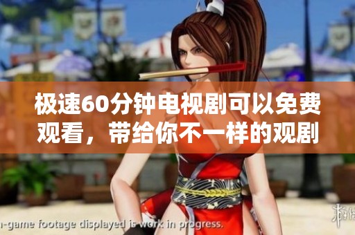 极速60分钟电视剧可以免费观看，带给你不一样的观剧体验尽在这里