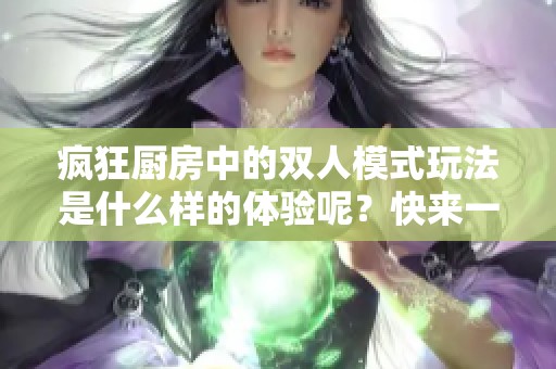 疯狂厨房中的双人模式玩法是什么样的体验呢？快来一起探索吧！