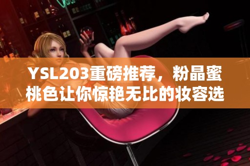 YSL203重磅推荐，粉晶蜜桃色让你惊艳无比的妆容选择