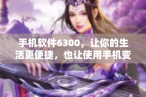 手机软件6300，让你的生活更便捷，也让使用手机变得更加智能！