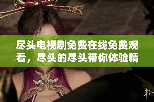 尽头电视剧免费在线免费观看，尽头的尽头带你体验精彩剧情