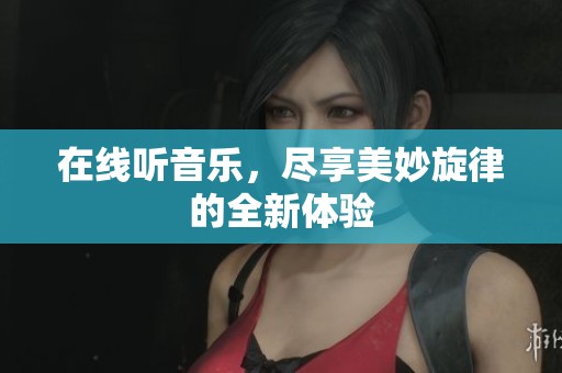 在线听音乐，尽享美妙旋律的全新体验