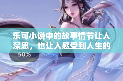 乐可小说中的故事情节让人深思，也让人感受到人生的种种滋味。
