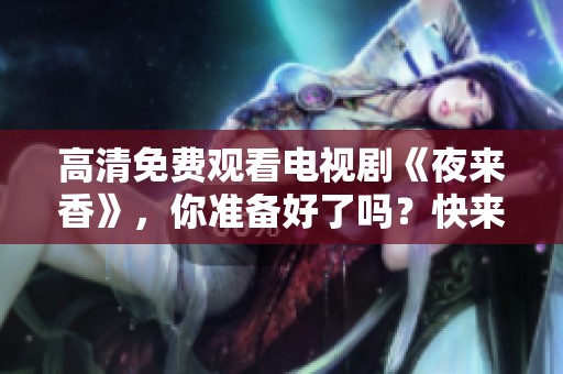 高清免费观看电视剧《夜来香》，你准备好了吗？快来一起感受吧！