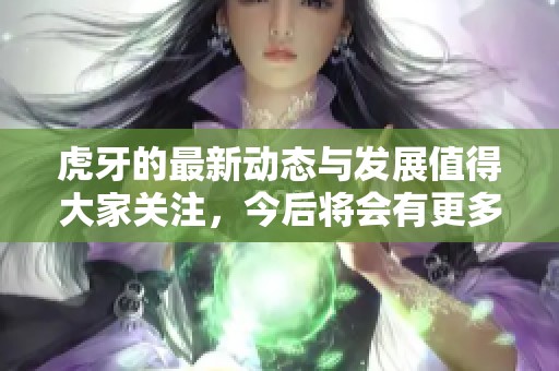 虎牙的最新动态与发展值得大家关注，今后将会有更多精彩内容呈现给玩家们