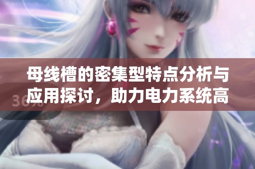 母线槽的密集型特点分析与应用探讨，助力电力系统高效运行