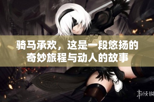 骑马承欢，这是一段悠扬的奇妙旅程与动人的故事