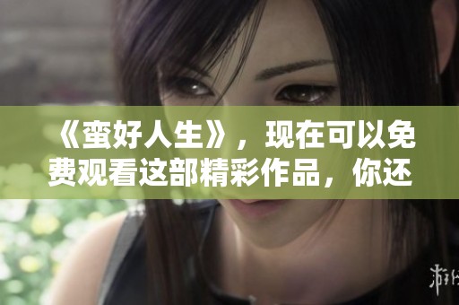 《蛮好人生》，现在可以免费观看这部精彩作品，你还在等什么呢？