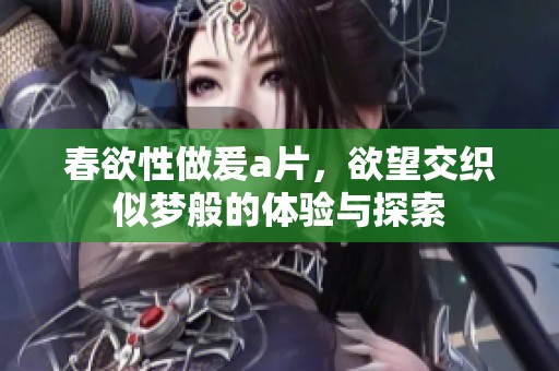 春欲性做爰**，欲望交织似梦般的体验与探索