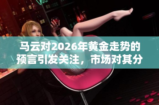马云对2026年黄金走势的预言引发关注，市场对其分析倍感好奇