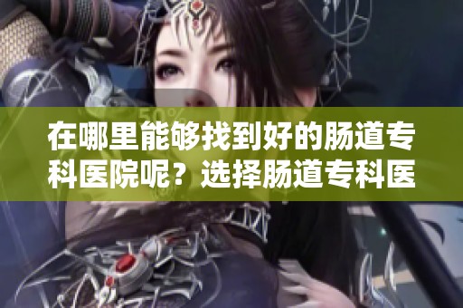 在哪里能够找到好的肠道专科医院呢？选择肠道专科医院时应该注意哪些方面？