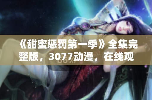 《甜蜜惩罚第一季》全集完整版，3077动漫，在线观看不容错过！