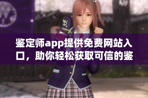 鉴定师app提供免费网站入口，助你轻松获取可信的鉴定服务信息