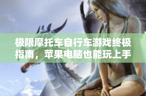 极限摩托车自行车游戏终极指南，苹果电脑也能玩上手吗