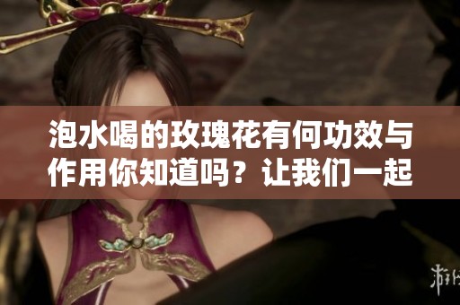 泡水喝的玫瑰花有何功效与作用你知道吗？让我们一起来探讨一下吧