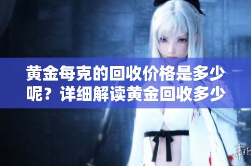 黄金每克的回收价格是多少呢？详细解读黄金回收多少钱一克的问题