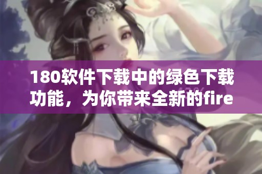 180软件下载中的绿色下载功能，为你带来全新的firefox体验