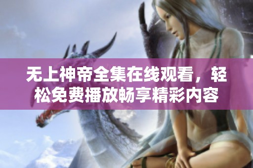 无上神帝全集在线观看，轻松免费播放畅享精彩内容