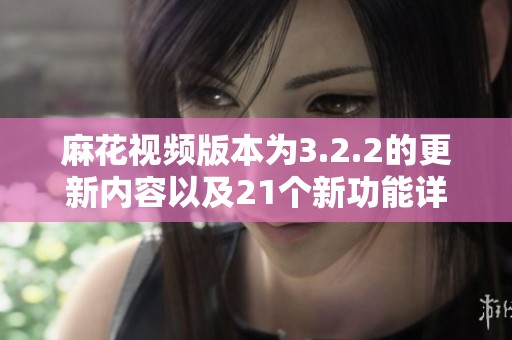 麻花视频版本为3.2.2的更新内容以及21个新功能详细解析