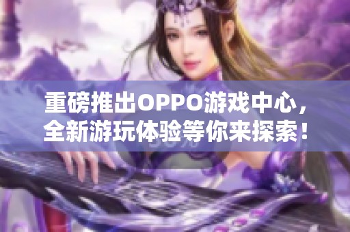 重磅推出OPPO游戏中心，全新游玩体验等你来探索！