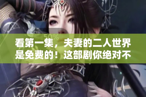 看第一集，夫妻的二人世界是免费的！这部剧你绝对不能错过。