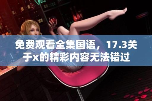 免费观看全集国语，17.3关于x的精彩内容无法错过