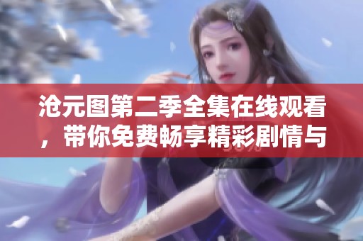 沧元图第二季全集在线观看，带你免费畅享精彩剧情与冒险！
