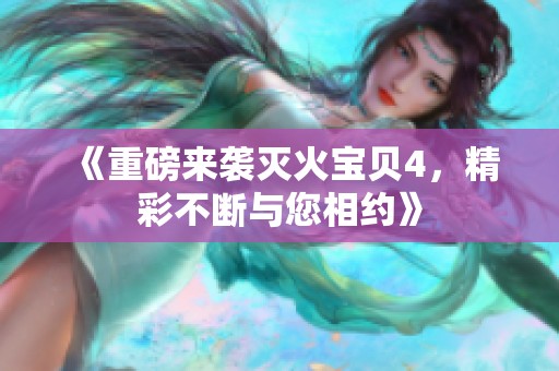 《重磅来袭灭火宝贝4，精彩不断与您相约》