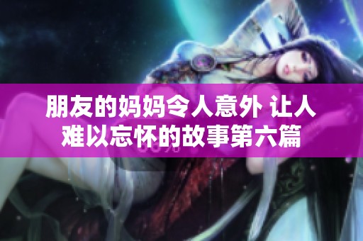 朋友的妈妈令人意外 让人难以忘怀的故事第六篇