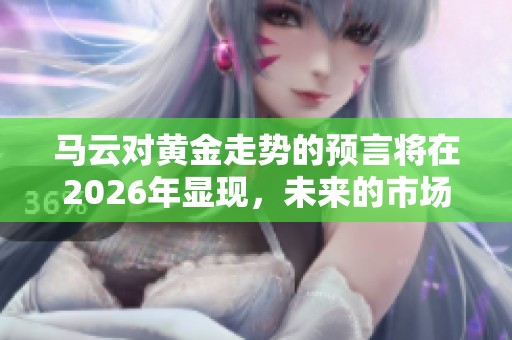 马云对黄金走势的预言将在2026年显现，未来的市场又将如何变化呢