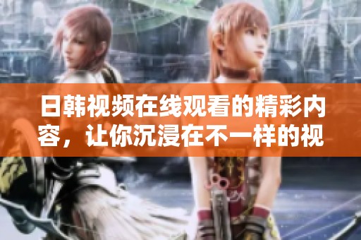 日韩视频在线观看的精彩内容，让你沉浸在不一样的视听体验中