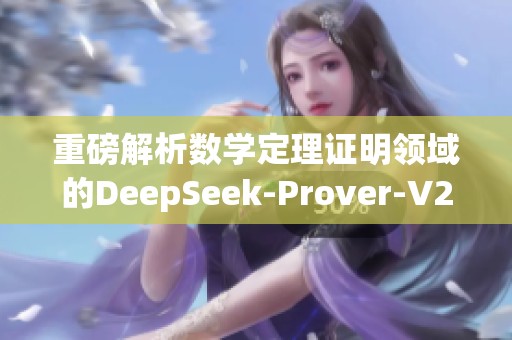 重磅解析数学定理证明领域的DeepSeek-Prover-V2-671B创新进展