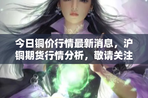 今日铜价行情最新消息，沪铜期货行情分析，敬请关注