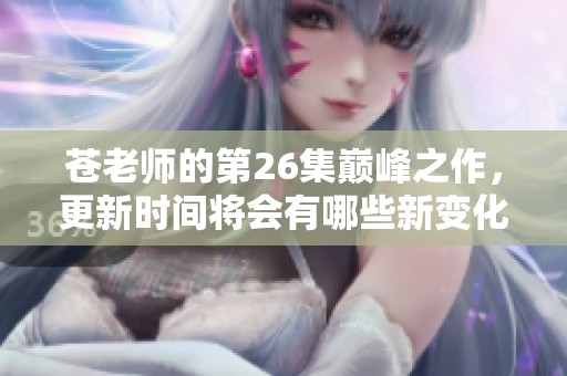 苍老师的第26集巅峰之作，更新时间将会有哪些新变化呢