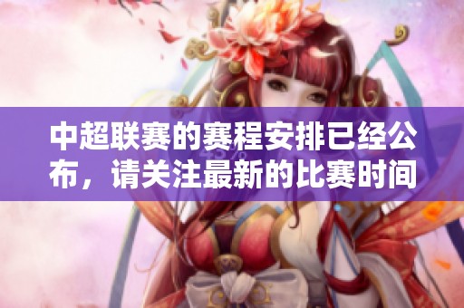 中超联赛的赛程安排已经公布，请关注最新的比赛时间与对阵情况