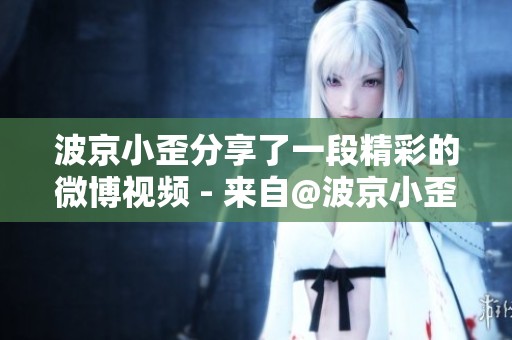 波京小歪分享了一段精彩的微博视频 - 来自@波京小歪 的视频内容