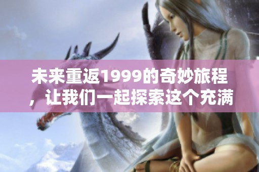 未来重返1999的奇妙旅程，让我们一起探索这个充满惊喜的时光穿梭之旅
