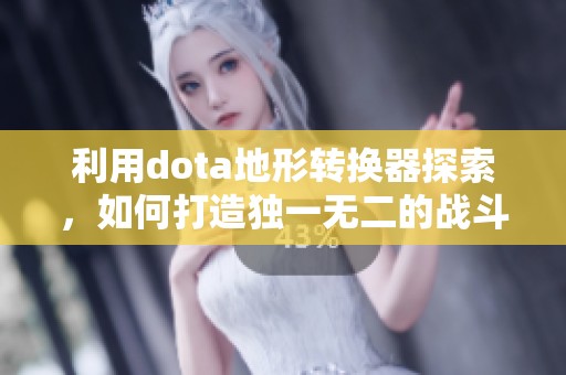 利用dota地形转换器探索，如何打造独一无二的战斗场景体验