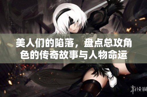 美人们的陷落，盘点总攻角色的传奇故事与人物命运