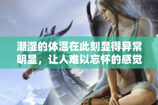 潮湿的体温在此刻显得异常明显，让人难以忘怀的感觉让人沉醉。