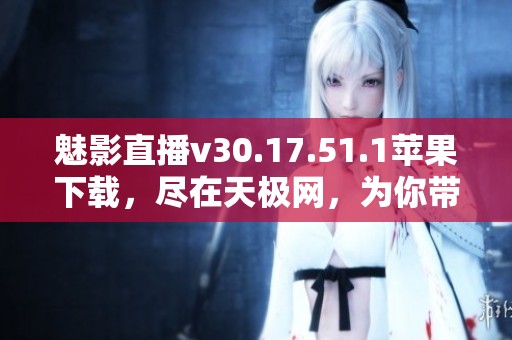 魅影直播v30.17.51.1苹果下载，尽在天极网，为你带来全新体验！