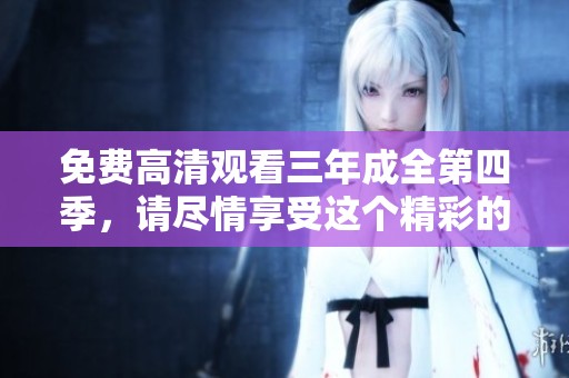 免费高清观看三年成全第四季，请尽情享受这个精彩的剧情体验