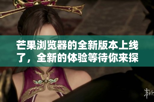 芒果浏览器的全新版本上线了，全新的体验等待你来探索！