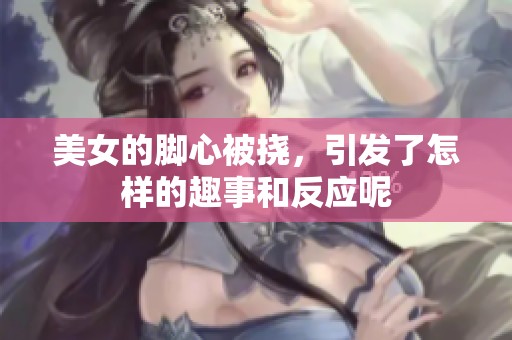 美女的脚心被挠，引发了怎样的趣事和反应呢