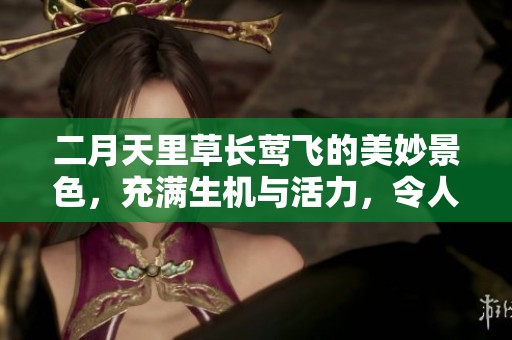 二月天里草长莺飞的美妙景色，充满生机与活力，令人心醉神迷
