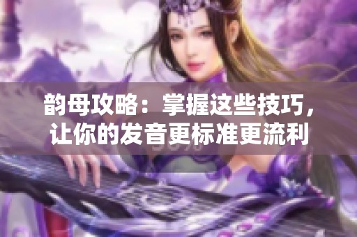 韵母攻略：掌握这些技巧，让你的发音更标准更流利
