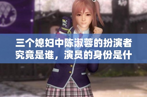 三个媳妇中陈淑蓉的扮演者究竟是谁，演员的身份是什么呢