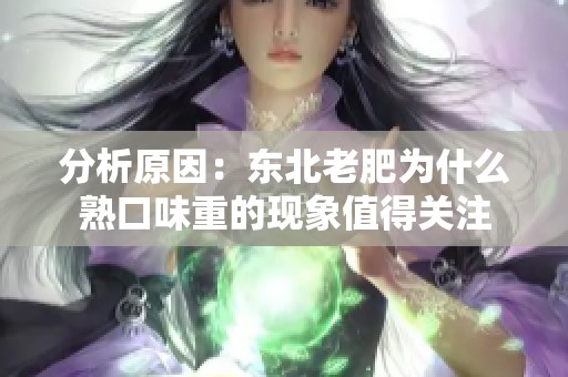 分析原因：东北老肥为什么熟口味重的现象值得关注